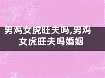 男鸡女虎旺夫吗,男鸡女虎旺夫吗婚姻