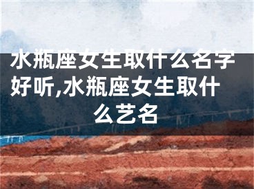 水瓶座女生取什么名字好听,水瓶座女生取什么艺名