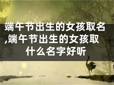 端午节出生的女孩取名,端午节出生的女孩取什么名字好听