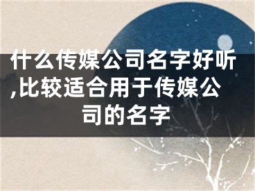 什么传媒公司名字好听,比较适合用于传媒公司的名字