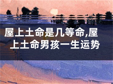 屋上土命是几等命,屋上土命男孩一生运势