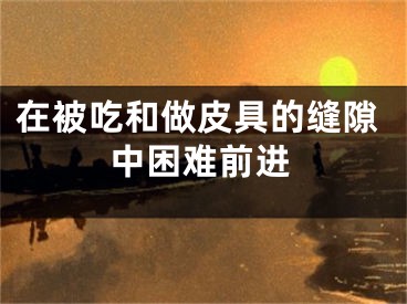 在被吃和做皮具的缝隙中困难前进