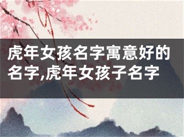 虎年女孩名字寓意好的名字,虎年女孩子名字