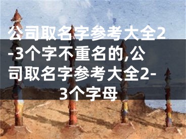 公司取名字参考大全2-3个字不重名的,公司取名字参考大全2-3个字母