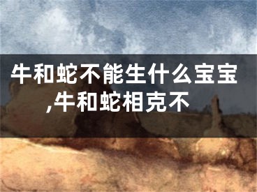 牛和蛇不能生什么宝宝,牛和蛇相克不