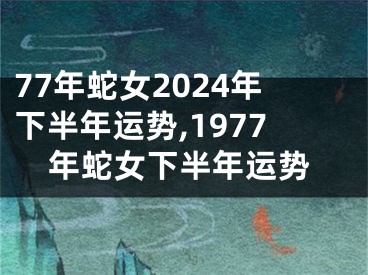 77年蛇女2024年下半年运势,1977年蛇女下半年运势