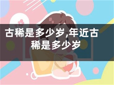 古稀是多少岁,年近古稀是多少岁