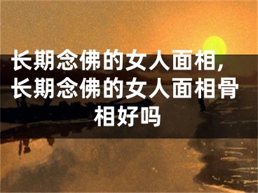 长期念佛的女人面相,长期念佛的女人面相骨相好吗