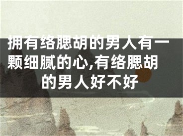 拥有络腮胡的男人有一颗细腻的心,有络腮胡的男人好不好