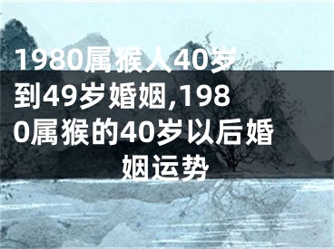 1980属猴人40岁到49岁婚姻,1980属猴的40岁以后婚姻运势