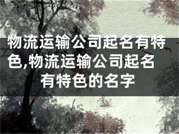 物流运输公司起名有特色,物流运输公司起名有特色的名字