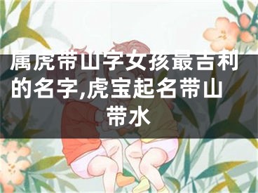 属虎带山字女孩最吉利的名字,虎宝起名带山带水