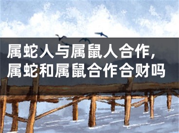 属蛇人与属鼠人合作,属蛇和属鼠合作合财吗