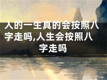 人的一生真的会按照八字走吗,人生会按照八字走吗