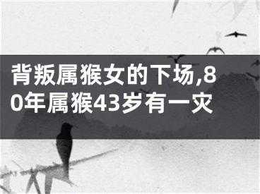 背叛属猴女的下场,80年属猴43岁有一灾