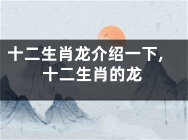 十二生肖龙介绍一下,十二生肖的龙
