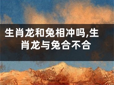 生肖龙和兔相冲吗,生肖龙与兔合不合