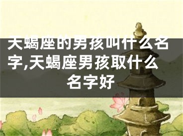 天蝎座的男孩叫什么名字,天蝎座男孩取什么名字好