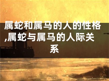 属蛇和属马的人的性格,属蛇与属马的人际关系