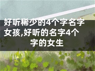 好听稀少的4个字名字女孩,好听的名字4个字的女生