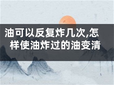 油可以反复炸几次,怎样使油炸过的油变清
