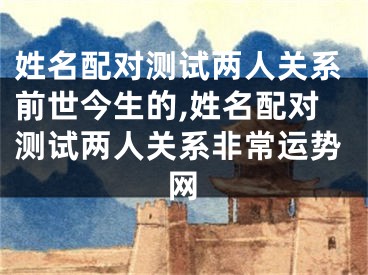 姓名配对测试两人关系前世今生的,姓名配对测试两人关系非常运势网