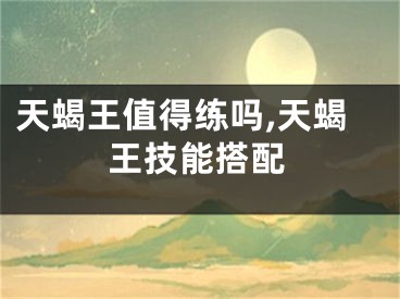 天蝎王值得练吗,天蝎王技能搭配