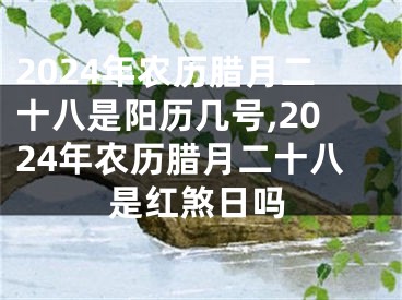 2024年农历腊月二十八是阳历几号,2024年农历腊月二十八是红煞日吗