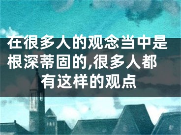 在很多人的观念当中是根深蒂固的,很多人都有这样的观点