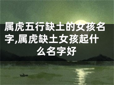 属虎五行缺土的女孩名字,属虎缺土女孩起什么名字好