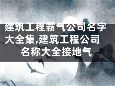 建筑工程霸气公司名字大全集,建筑工程公司名称大全接地气