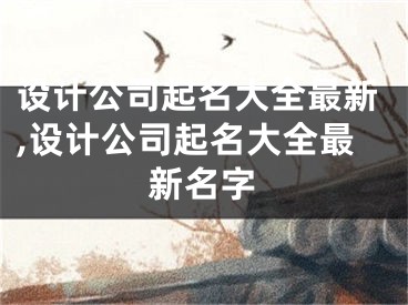 设计公司起名大全最新,设计公司起名大全最新名字
