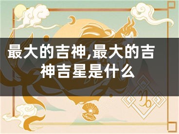 最大的吉神,最大的吉神吉星是什么