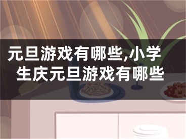 元旦游戏有哪些,小学生庆元旦游戏有哪些