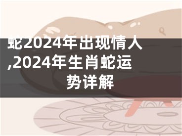 蛇2024年出现情人,2024年生肖蛇运势详解
