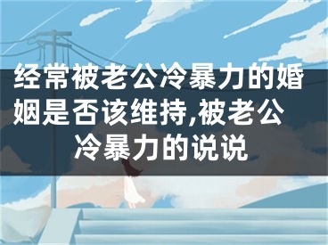 经常被老公冷暴力的婚姻是否该维持,被老公冷暴力的说说