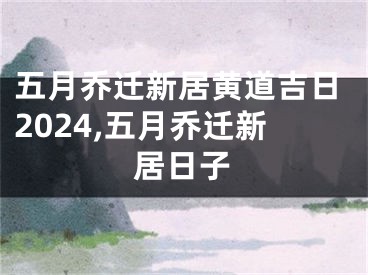 五月乔迁新居黄道吉日2024,五月乔迁新居日子