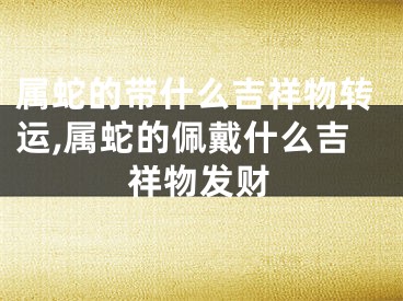 属蛇的带什么吉祥物转运,属蛇的佩戴什么吉祥物发财
