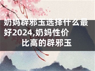 奶妈辟邪玉选择什么最好2024,奶妈性价比高的辟邪玉