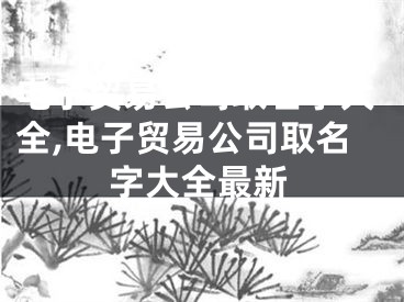 电子贸易公司取名字大全,电子贸易公司取名字大全最新