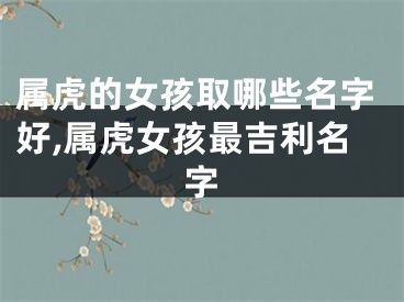 属虎的女孩取哪些名字好,属虎女孩最吉利名字