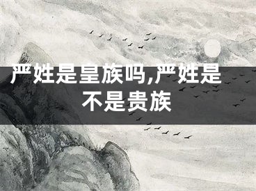 严姓是皇族吗,严姓是不是贵族