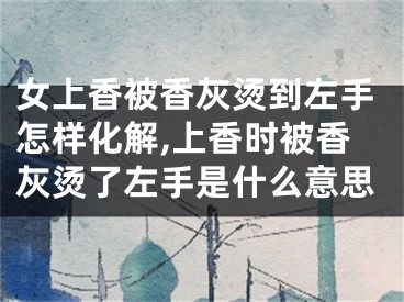 女上香被香灰烫到左手怎样化解,上香时被香灰烫了左手是什么意思