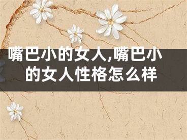 嘴巴小的女人,嘴巴小的女人性格怎么样