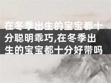 在冬季出生的宝宝都十分聪明乖巧,在冬季出生的宝宝都十分好带吗