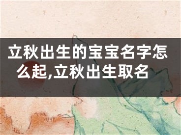 立秋出生的宝宝名字怎么起,立秋出生取名
