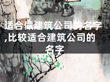 适合做建筑公司的名字,比较适合建筑公司的名字
