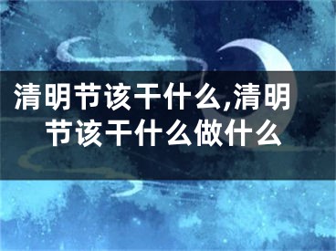 清明节该干什么,清明节该干什么做什么
