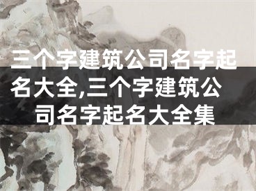 三个字建筑公司名字起名大全,三个字建筑公司名字起名大全集