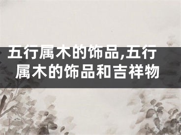 五行属木的饰品,五行属木的饰品和吉祥物